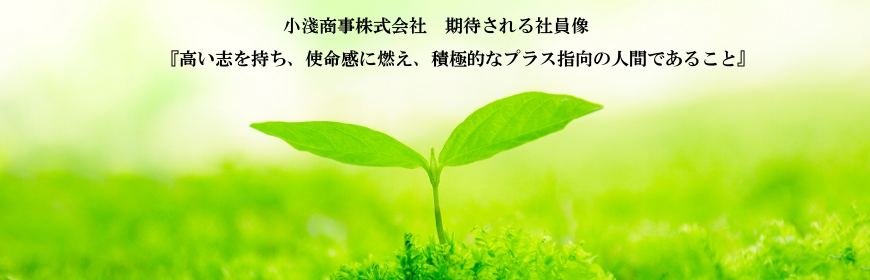 小淺商事株式会社期待される社員像『高い志を持ち、使命感に燃え、積極的なプラス指向の人間であること』